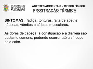 AGENTES AMBIENTAIS – RISCOS FÍSICOS
SINTOMAS: fadiga, tonturas, falta de apetite,
náuseas, vômitos e cãibras musculares.
As dores de cabeça, a constipação e a diarréia são
bastante comuns, podendo ocorrer até a síncope
pelo calor.
 