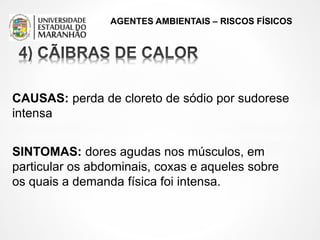 AGENTES AMBIENTAIS – RISCOS FÍSICOS
CAUSAS: perda de cloreto de sódio por sudorese
intensa
SINTOMAS: dores agudas nos músculos, em
particular os abdominais, coxas e aqueles sobre
os quais a demanda física foi intensa.
 