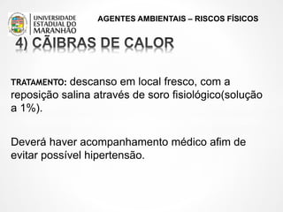 AGENTES AMBIENTAIS – RISCOS FÍSICOS
TRATAMENTO: descanso em local fresco, com a
reposição salina através de soro fisiológico(solução
a 1%).
Deverá haver acompanhamento médico afim de
evitar possível hipertensão.
 