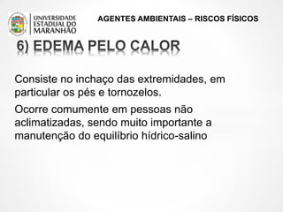 AGENTES AMBIENTAIS – RISCOS FÍSICOS
Consiste no inchaço das extremidades, em
particular os pés e tornozelos.
Ocorre comumente em pessoas não
aclimatizadas, sendo muito importante a
manutenção do equilíbrio hídrico-salino
 
