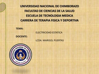 UNIVERSIDAD NACIONAL DE CHIMBORAZO
FACULTAD DE CIENCIAS DE LA SALUD
ESCUELA DE TECNOLOGIA MEDICA
CARRERA DE TERAPIA FISICA Y DEPORTIVA
TEMA:
ELECTRICIDAD ESTATICA

DOCENTE:
LCDA. MARISOL PUERTAS

 