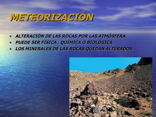 METEORIZACIÓN ALTERACIÓN DE LAS ROCAS POR LAS ATMÓSFERA. PUEDE SER FÍSICA , QUÍMICA O BIOLÓGICA. LOS MINERALES DE LAS ROCAS QUEDAN ALTERADOS. 