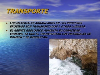 TRANSPORTE LOS MATERIALES ARRANCADOS EN LOS PROCESOS EROSIVOS SON TRANSPORTADOS A OTROS LUGARES. EL AGENTE GEOLÓGICO AUMENTA SU CAPACIDAD EROSIVA, YA QUE AL TRANSPORTAR LOS MATERIALES SE ROMPEN Y SE DESGASTAN. 