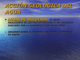ACCIÓN GEOLÓGICA DEL AGUA AGUAS DE ARROYADA :  EL AGUA PROCEDENTE DE LAS PRECIPITACIONES O DEL DESHIELO, DISCURRE POR LA SURPERFICIE SIN ENCAUZARSE.  ORIGINAN SOBRE EL TERRENO CÁRCAVAS Y CHIMENEAS DE HADAS. 