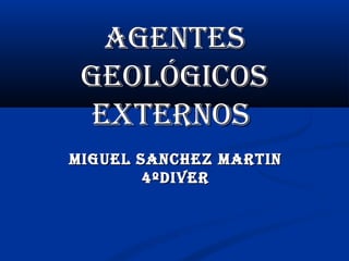 AGENTES
GEOLÓGICOS
EXTERNOS
MIGuEL SANChEz MARTIN
4ºdIvER

 