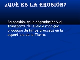 ¿Qué es la erosión?
La erosión: es la degradación y el
transporte del suelo o roca que
producen distintos procesos en la
superficie de la Tierra.

 