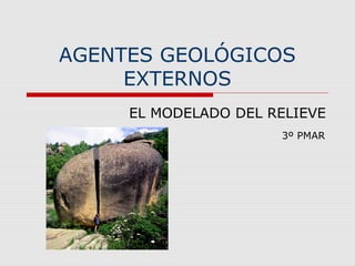 AGENTES GEOLÓGICOS
EXTERNOS
EL MODELADO DEL RELIEVE
3º PMAR
 