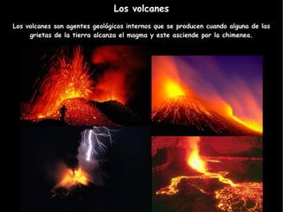 Los volcanes Los volcanes son agentes geológicos internos que se producen cuando alguna de las grietas de la tierra alcanza el magma y este asciende por la chimenea. 