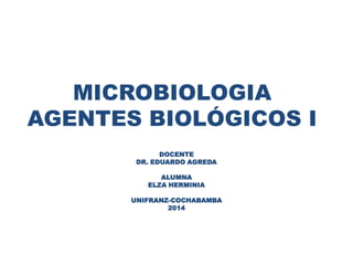 MICROBIOLOGIA
AGENTES BIOLÓGICOS I
DOCENTE
DR. EDUARDO AGREDA
ALUMNA
ELZA HERMINIA
UNIFRANZ-COCHABAMBA
2014
 