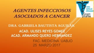AGENTES INFECCIOSOS
ASOCIADOS A CANCER
DRA. GABRIELA BAUTISTA AGUILAR
ACAD. ULISES REYES GOMEZ
ACAD. ARMANDO QUERO HERNANDEZ
FAC. MEDICINA UABJO
25 MARZO 2017
 