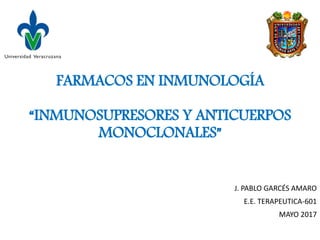 FARMACOS EN INMUNOLOGÍA
“INMUNOSUPRESORES Y ANTICUERPOS
MONOCLONALES”
J. PABLO GARCÉS AMARO
E.E. TERAPEUTICA-601
MAYO 2017
 