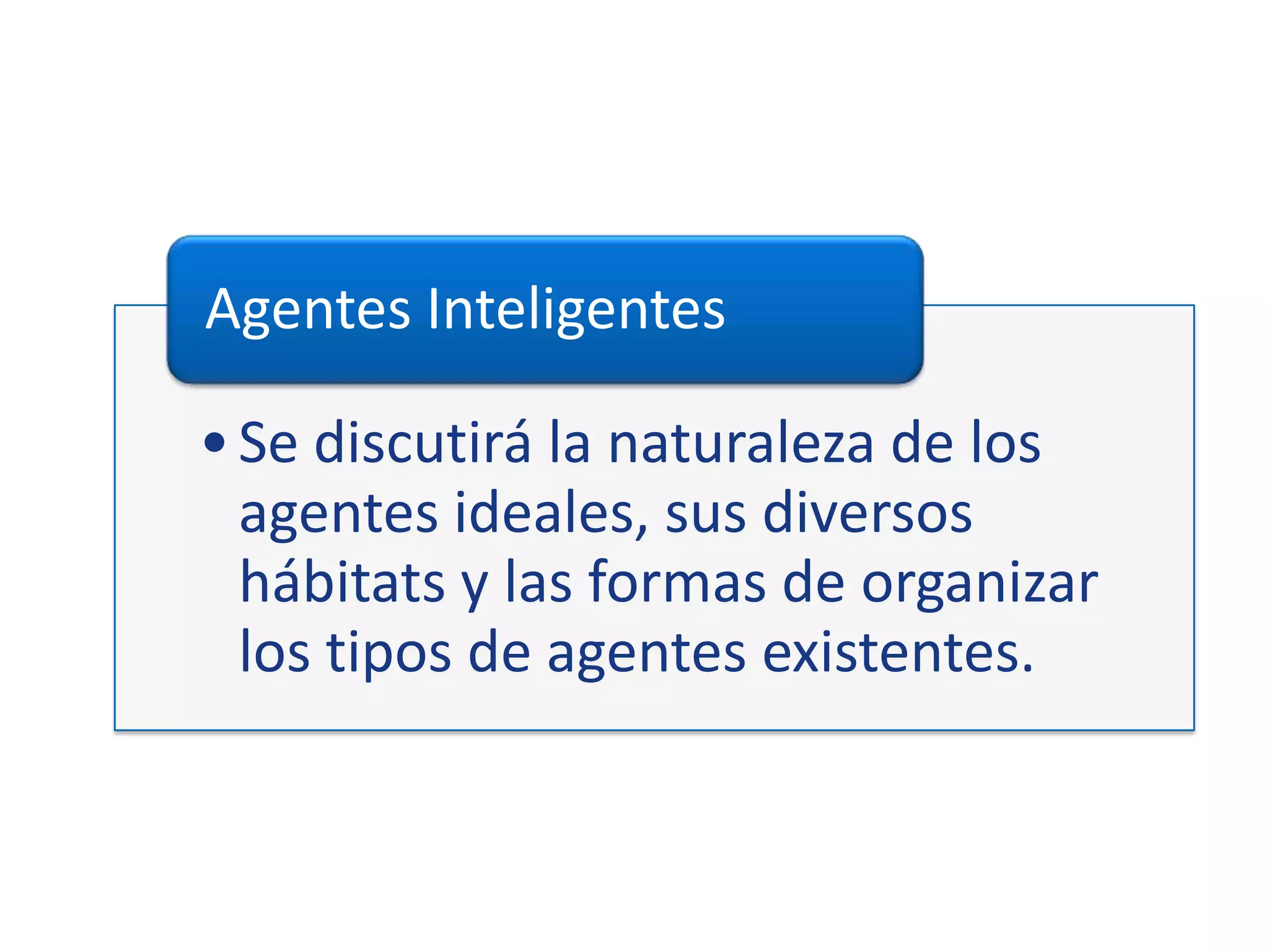 •Se discutirá la naturaleza de los
agentes ideales, sus diversos
hábitats y las formas de organizar
los tipos de agentes existentes.
Agentes Inteligentes
 