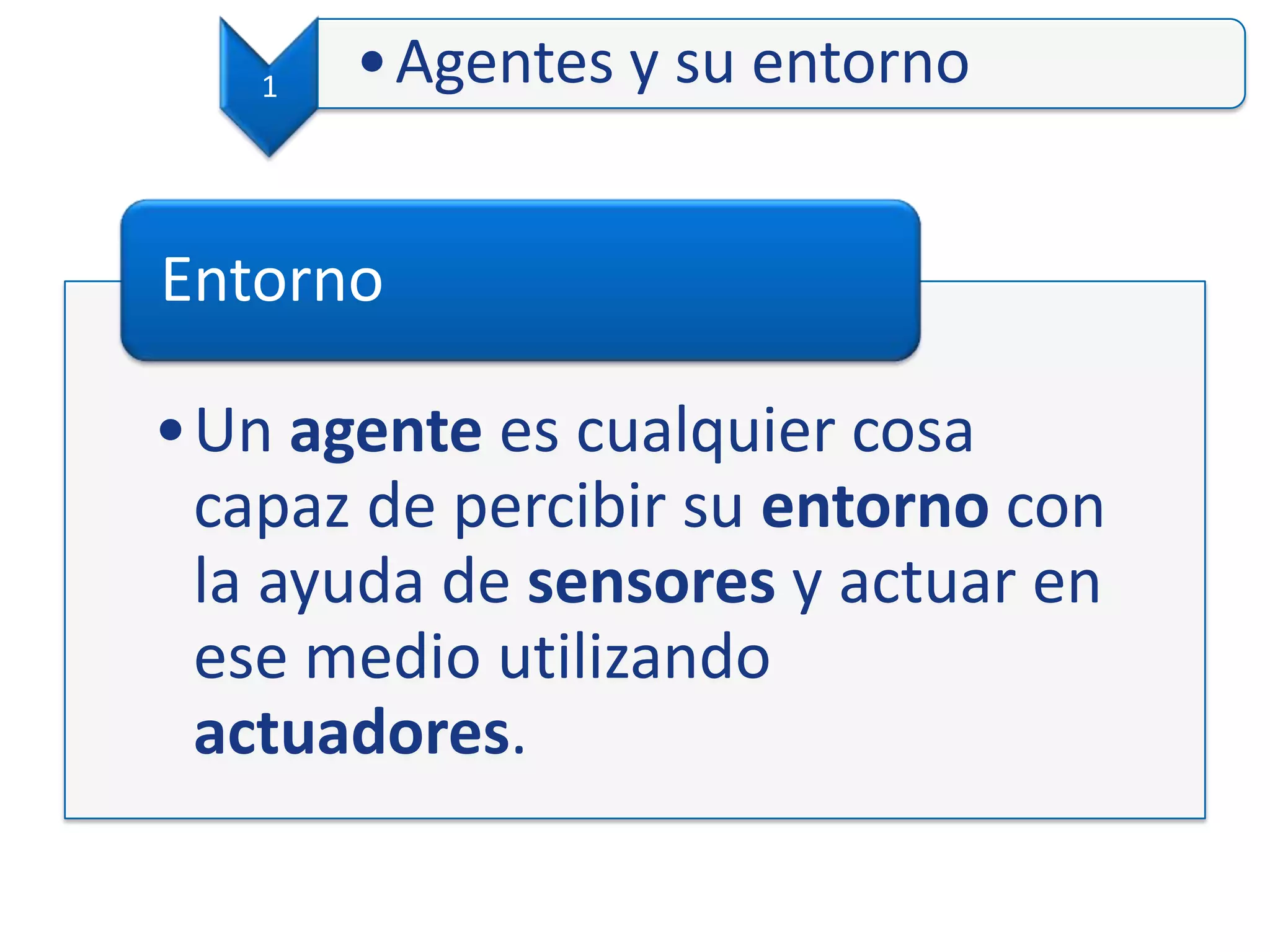1 •Agentes y su entorno
•Un agente es cualquier cosa
capaz de percibir su entorno con
la ayuda de sensores y actuar en
ese medio utilizando
actuadores.
Entorno
 