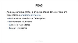 PEAS
• Ao projetar um agente, a primeira etapa deve ser sempre
especificar o ambiente de tarefa.
– Performance = Medida de Desempenho
– Environment = Ambiente
– Actuators = Atuadores
– Sensors = Sensores
Aula 2 - 13/08/2010
 