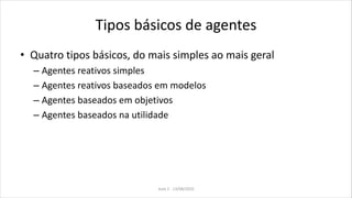 Tipos básicos de agentes
• Quatro tipos básicos, do mais simples ao mais geral
– Agentes reativos simples
– Agentes reativos baseados em modelos
– Agentes baseados em objetivos
– Agentes baseados na utilidade
Aula 2 - 13/08/2010
 