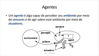 Agentes
• Um agente é algo capaz de perceber seu ambiente por meio
de sensores e de agir sobre esse ambiente por meio de
atuadores.
Aula 2 - 13/08/2010
 