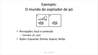 Exemplo:
O mundo do aspirador de pó
• Percepções: local e conteúdo
– Exemplo: [A, sujo]
• Ações: Esquerda, Direita, Aspirar, NoOp
Aula 2 - 13/08/2010
 