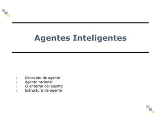 Agentes Inteligentes
1. Concepto de agente
2. Agente racional
3. El entorno del agente
4. Estructura de agente
 