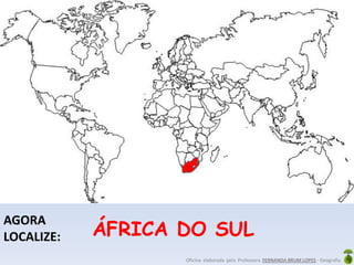 Oficina elaborada pela Professora FERNANDA BRUM LOPES - Geografia
AGORA
LOCALIZE: ÁFRICA DO SUL
 