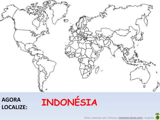 Oficina elaborada pela Professora FERNANDA BRUM LOPES - Geografia
AGORA
LOCALIZE:
INDONÉSIA
 