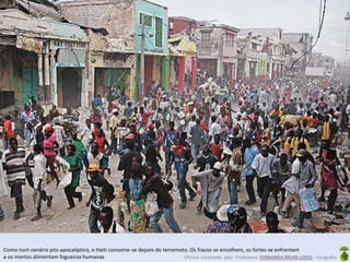 Oficina elaborada pela Professora FERNANDA BRUM LOPES - Geografia
Como num cenário pós-apocalíptico, o Haiti consome-se depois do terremoto. Os fracos se encolhem, os fortes se enfrentam
e os mortos alimentam fogueiras humanas
 
