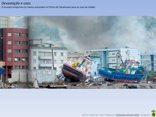 Oficina elaborada pela Professora FERNANDA BRUM LOPES - Geografia
Devastação e caos
O tsunami empurrou os navios ancorados no Porto de Talcahuano para as ruas da cidade.
 