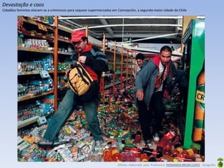 Oficina elaborada pela Professora FERNANDA BRUM LOPES - Geografia
Devastação e caos
Cidadãos famintos aliaram-se a criminosos para saquear supermercados em Concepción, a segunda maior cidade do Chile
 