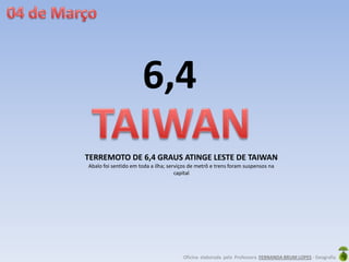 Oficina elaborada pela Professora FERNANDA BRUM LOPES - Geografia
TERREMOTO DE 6,4 GRAUS ATINGE LESTE DE TAIWAN
Abalo foi sentido em toda a ilha; serviços de metrô e trens foram suspensos na
capital
6,4
 
