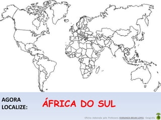Oficina elaborada pela Professora FERNANDA BRUM LOPES - Geografia
AGORA
LOCALIZE: ÁFRICA DO SUL
 