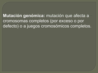Mutación genómica: mutación que afecta a 
cromosomas completos (por exceso o por 
defecto) o a juegos cromosómicos completos. 
 