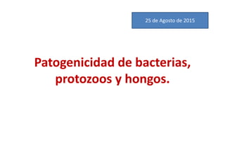 Patogenicidad de bacterias,
protozoos y hongos.
25 de Agosto de 2015
 
