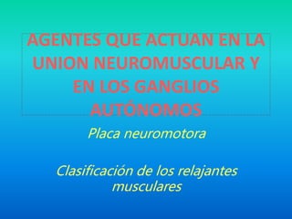 AGENTES QUE ACTUAN EN LA
UNION NEUROMUSCULAR Y
EN LOS GANGLIOS
AUTÓNOMOS
Placa neuromotora
Clasificación de los relajantes
musculares
 