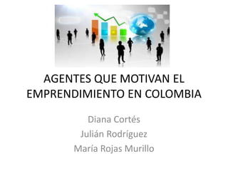 AGENTES QUE MOTIVAN EL
EMPRENDIMIENTO EN COLOMBIA
Diana Cortés
Julián Rodríguez
María Rojas Murillo
 