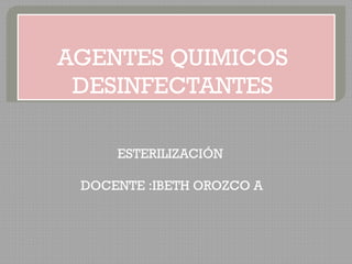 AGENTES QUIMICOS
DESINFECTANTES
ESTERILIZACIÓN
DOCENTE :IBETH OROZCO A
 
