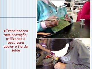Trabalhadora
sem proteção,
utilizando a
boca para
apoiar o fio de
solda
 