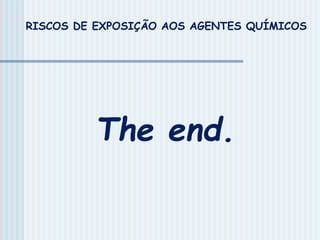 The end.
RISCOS DE EXPOSIÇÃO AOS AGENTES QUÍMICOS
 