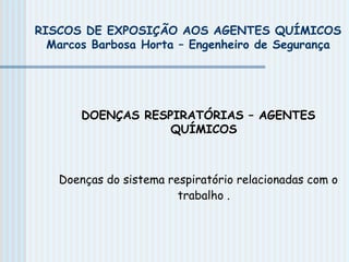 RISCOS DE EXPOSIÇÃO AOS AGENTES QUÍMICOS
Marcos Barbosa Horta – Engenheiro de Segurança
DOENÇAS RESPIRATÓRIAS – AGENTES
QUÍMICOS
Doenças do sistema respiratório relacionadas com o
trabalho .
 