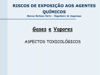 RISCOS DE EXPOSIÇÃO AOS AGENTES
QUÍMICOS
Marcos Barbosa Horta – Engenheiro de Segurança
Gases e Vapores
ASPECTOS TOXICOLÓGICOS
 