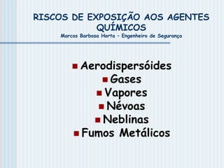 RISCOS DE EXPOSIÇÃO AOS AGENTES
QUÍMICOS
Marcos Barbosa Horta – Engenheiro de Segurança
 Aerodispersóides
 Gases
 Vapores
 Névoas
 Neblinas
 Fumos Metálicos
 