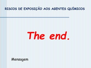 The end.
RISCOS DE EXPOSIÇÃO AOS AGENTES QUÍMICOS
Mensagem
 