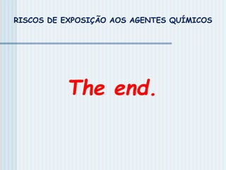 The end.
RISCOS DE EXPOSIÇÃO AOS AGENTES QUÍMICOS
 