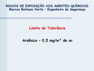 Limite de Tolerância
Arsênico – 0,5 mg/m³ de ar
RISCOS DE EXPOSIÇÃO AOS AGENTES QUÍMICOS
Marcos Barbosa Horta – Engenheiro de Segurança
 