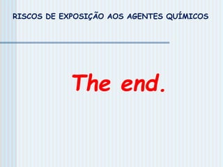 The end.
RISCOS DE EXPOSIÇÃO AOS AGENTES QUÍMICOS
 