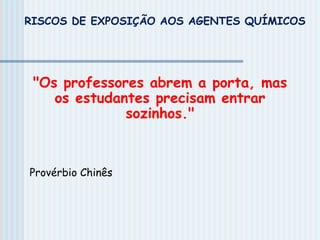 "Os professores abrem a porta, mas
os estudantes precisam entrar
sozinhos."
Provérbio Chinês
RISCOS DE EXPOSIÇÃO AOS AGENTES QUÍMICOS
 