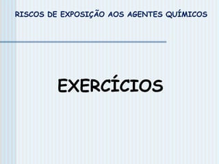 EXERCÍCIOS
RISCOS DE EXPOSIÇÃO AOS AGENTES QUÍMICOS
 