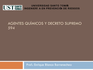 AGENTES QUÍMICOS Y DECRETO SUPREMO 594 Prof.: Enrique Blanco Barrenechea UNIVERSIDAD SANTO TOMÁS  INGENIERÍA EN PREVENCIÓN DE RIESGOS 