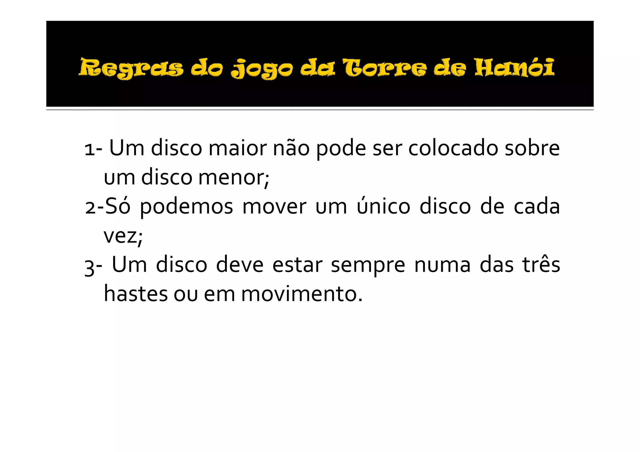 1- Um disco maior não pode ser colocado sobre
  um disco menor;
2-Só podemos mover um único disco de cada
  vez;
3- Um disco deve estar sempre numa das três
  hastes ou em movimento.
 