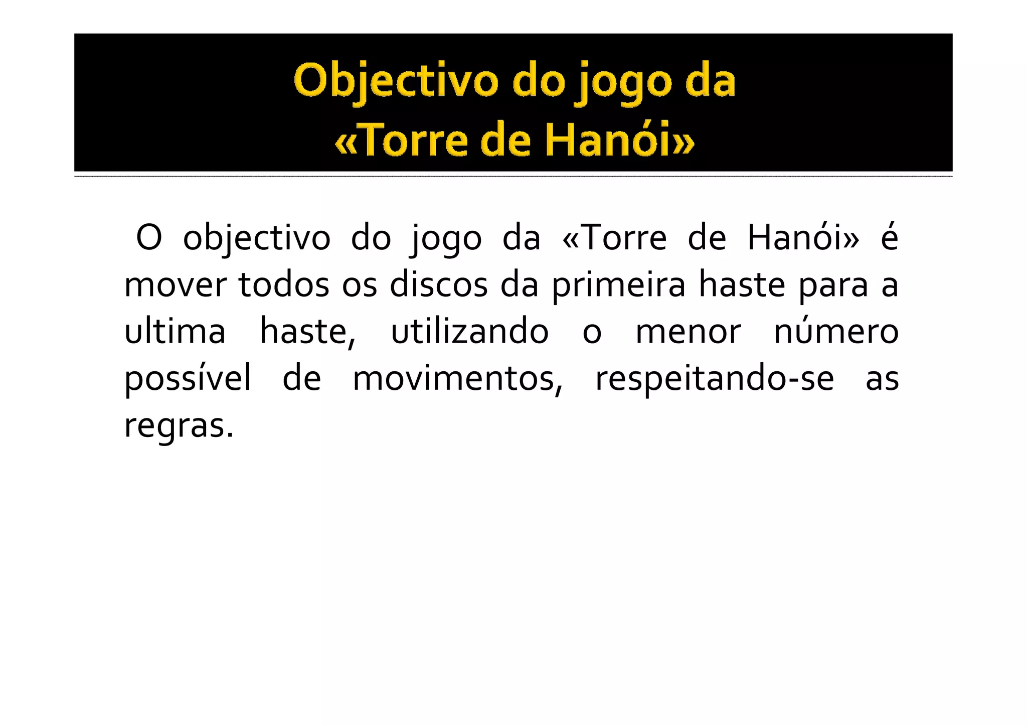 O objectivo do jogo da «Torre de Hanói» é
mover todos os discos da primeira haste para a
ultima haste, utilizando o menor número
possível de movimentos, respeitando-se as
regras.
 