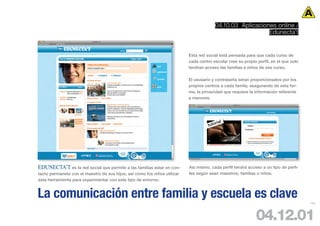 04.10.03 Aplicaciones online /
                                                                                                           Edunecta’t


                                                                           Esta red social está pensada para que cada curso de
                                                                           cada centro escolar cree su propio perfil, en el que solo
                                                                           tendran acceso las familias e niños de ese curso.

                                                                           El ususario y contraseña seran proporcionados por los
                                                                           propios centros a cada famila, asegurando de esta for-
                                                                           ma, la privacidad que requiere la información referente
                                                                           a menores.




                                                                                            rial
                                                                                     tuto




EDUNECTA’T es la red social que permite a las familias estar en con-       Asi mismo, cada perfil tendrá acceso a un tipo de perfi-
tacto permanete con el maestro de sus hijos, asi como los niños utilizar   les según sean maestros, familias o niños.
esta herramienta para experimentar con este tipo de entorno.


La comunicación entre familia y escuela es clave                                                                                       103




                                                                                                             04.12.01
 