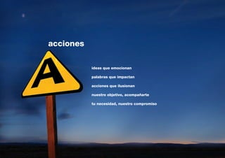 acciones

           ideas que emocionan

           palabras que impactan

           acciones que ilusionan

           nuestro objetivo, acompañarte

           tu necesidad, nuestro compromiso




                                              7
 
